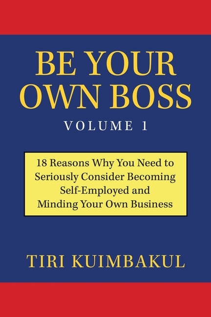Be Your Own Boss Volume 1: 18 Reasons Why You Need to Seriously Consider Becoming Self-Employed and Minding Your Own Business by Kuimbakul, Tiri