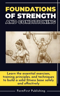 Foundations of Strength and Conditioning: Learn the essential exercises, training principles, and techniques to build a solid fitness base safely and by Publishing, Formfirst