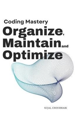 Coding Mastery: Organize Maintain Optimize: Your Ultimate Guide to Efficient and Sustainable Software Development by Choudhari, Sujal Vivek