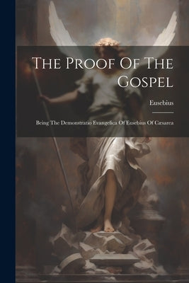The Proof Of The Gospel: Being The Demonstratio Evangelica Of Eusebius Of Cæsarea by Eusebius (of Caesarea, Bishop Of Caes