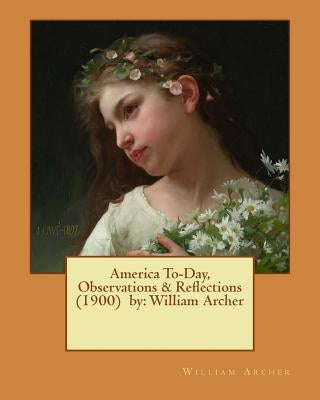 America To-Day, Observations & Reflections (1900) by: William Archer by Archer, William