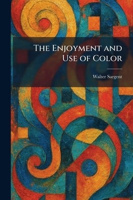 The Enjoyment and Use of Color by Sargent, Walter
