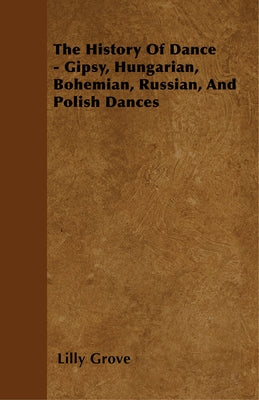 The History Of Dance - Gipsy, Hungarian, Bohemian, Russian, And Polish Dances by Grove, Lilly