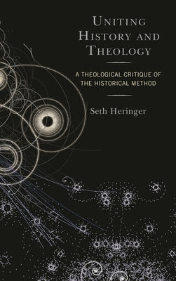 Uniting History and Theology: A Theological Critique of the Historical Method by Heringer, Seth
