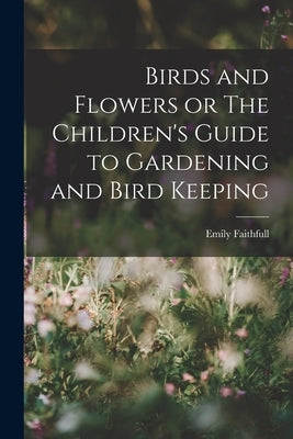 Birds and Flowers or The Children's Guide to Gardening and Bird Keeping by Faithfull, Emily