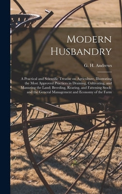 Modern Husbandry; a Practical and Scientific Treatise on Agriculture, Illustrating the Most Approved Practices in Draining, Cultivating, and Manuring by Andrews, G. H. (George Henry) 1816-1