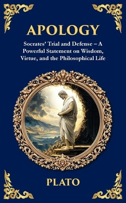 Apology: Socrates' Trial and Defense - A Powerful Statement on Wisdom, Virtue, and the Philosophical Life by Plato
