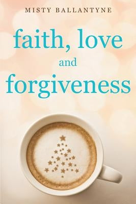 Faith, Love and Forgiveness by Ballantyne, Misty