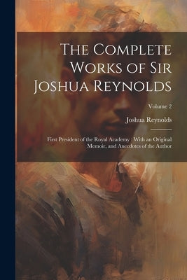 The Complete Works of Sir Joshua Reynolds: First President of the Royal Academy: With an Original Memoir, and Anecdotes of the Author; Volume 2 by Reynolds, Joshua