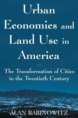 Urban Economics and Land Use in America: The Transformation of Cities in the Twentieth Century: The Transformation of Cities in the Twentieth Century by Rabinowitz, Alan