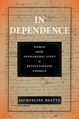 In Dependence: Women and the Patriarchal State in Revolutionary America by Beatty, Jacqueline