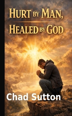 Hurt by Man Healed by God: How God Restores What People Break by Sutton, Chad