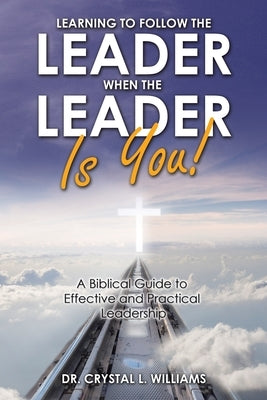 Learning to Follow the Leader When the Leader Is You!: A Biblical Guide to Effective and Practical Leadership by Williams, Crystal L.