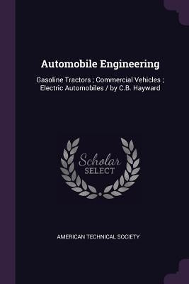 Automobile Engineering: Gasoline Tractors; Commercial Vehicles; Electric Automobiles / by C.B. Hayward by American Technical Society