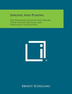 Singing and Playing: The Beginners' Book of the Oxford Piano Course for Class and Individual Instruction by Schelling, Ernest