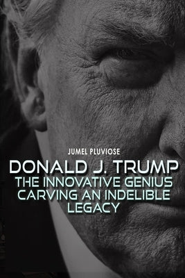 Donald J Trump: The Innovative Genius Carving an Indelible Legacy. by Pluviose, Jumel
