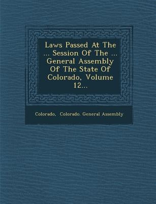 Laws Passed at the ... Session of the ... General Assembly of the State of Colorado, Volume 12... by Colorado