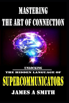 Mastering The Art of Connection: Unlocking The Hidden Language of Supercommunicators by Smith, James a.