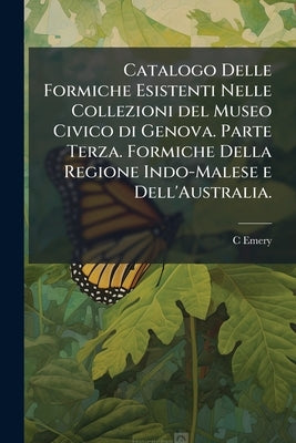 Catalogo Delle Formiche Esistenti Nelle Collezioni del Museo Civico di Genova. Parte Terza. Formiche Della Regione Indo-Malese e Dell'Australia. by Emery, C.
