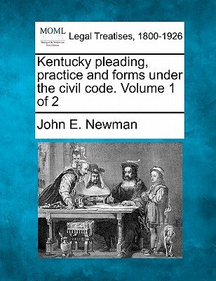 Kentucky pleading, practice and forms under the civil code. Volume 1 of 2 by Newman, John E.