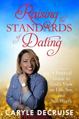 Raising the Standards of Dating: A Practical Guide to God's View on Life, Sex, and Self-Worth by Decruise, Caryle