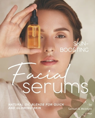 Skin-Boosting Facial Serums: Natural Oil Blends for Quick and Glowing Skin by B. McIntyre, Samuel
