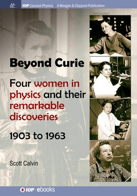 Beyond Curie: Four Women in Physics and Their Remarkable Discoveries, 1903 to 1963 by Calvin, Scott