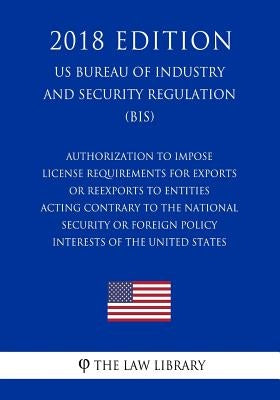 Authorization To Impose License Requirements for Exports or Reexports to Entities Acting Contrary to the National Security or Foreign Policy Interests by The Law Library