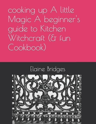 cooking up A little Magic A beginner's guide to Kitchen Witchcraft (& fun Cookbook) by Bridges, Elaine