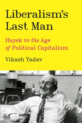 Liberalism's Last Man: Hayek in the Age of Political Capitalism by Yadav, Vikash