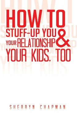 How to Stuff-Up You and Your Relationship and Your Kids, Too by Chapman, Sherryn