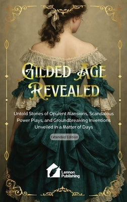 Gilded Age Revealed: Untold Stories of Opulent Mansions, Scandalous Power Plays, and Groundbreaking Inventions Unveiled in a Matter of Days by Lennon Publishing