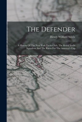 The Defender: A History Of The New York Yacht Club, The Royal Yacht Squadron And The Races For The America's Cup by Steele, Henry Wilford