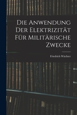 Die Anwendung der Elektrizität für Militärische Zwecke by Wächter, Friedrich