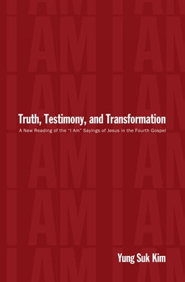 Truth, Testimony, and Transformation: A New Reading of the "I Am" Sayings of Jesus in the Fourth Gospel by Kim, Yung Suk