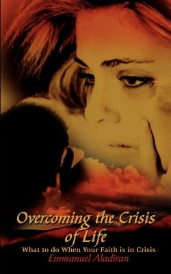 Overcoming the Crisis of Life: What to Do When Your Faith Is in Crisis by Aladiran, Emmanuel