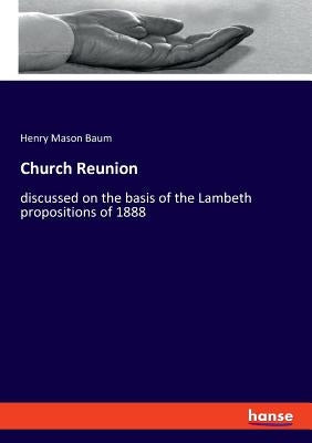 Church Reunion: discussed on the basis of the Lambeth propositions of 1888 by Baum, Henry Mason