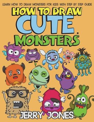 How to Draw Cute Monsters: Learn How to Draw Monsters for Kids with Step by Step Guide by Jones, Jerry