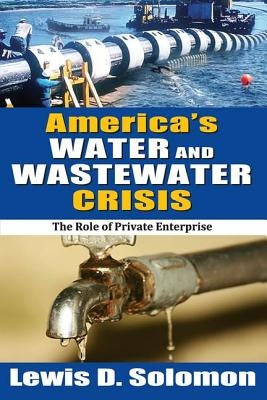 America's Water and Wastewater Crisis: The Role of Private Enterprise by Solomon, Lewis D.