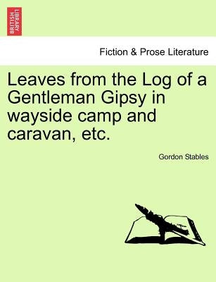 Leaves from the Log of a Gentleman Gipsy in Wayside Camp and Caravan, Etc. by Stables, Gordon