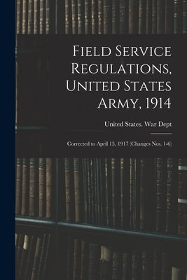 Field Service Regulations, United States Army, 1914: Corrected to April 15, 1917 (changes nos. 1-6) by United States War Dept