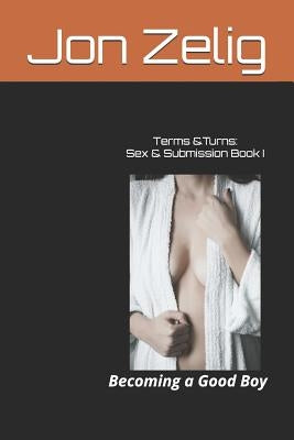 Terms & Turns: Sex & Submission Book I: Becoming a Good Boy by Zelig, Jon
