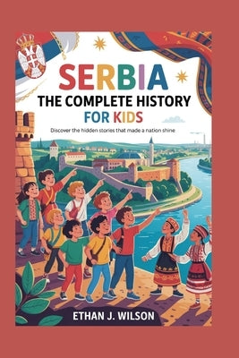 Serbia: The Complete History for Kids: Discover the Hidden Stories That Made a Nation Shine by J. Wilson, Ethan