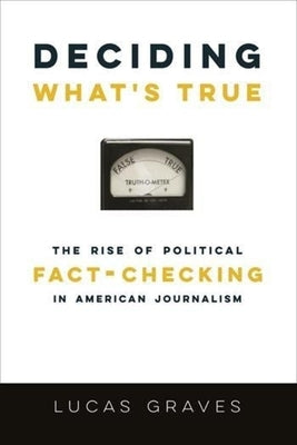 Deciding What's True: The Rise of Political Fact-Checking in American Journalism by Graves, Lucas