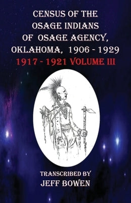 Census of the Osage Indians of Osage Agency, Oklahoma, 1906-1929: 1917-1921 Volume III by Bowen, Jeff