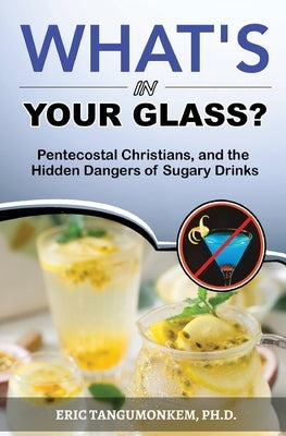 What's in Your Glass?: Pentecostal Christians, and the Hidden Dangers of Sugary Drinks by Tangumonkem, Eric
