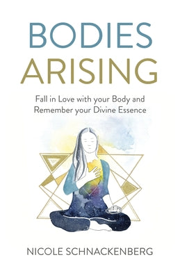 Bodies Arising: Fall in Love with Your Body and Remember Your Divine Essence by Schnackenberg, Nicole