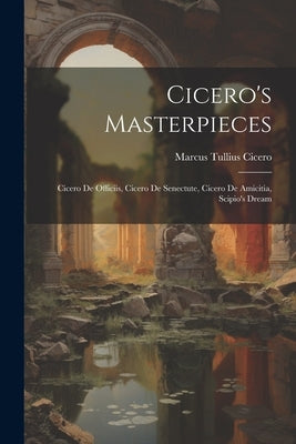 Cicero's Masterpieces: Cicero De Officiis, Cicero De Senectute, Cicero De Amicitia, Scipio's Dream by Cicero, Marcus Tullius