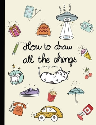 How To Draw All The Things: How To Draw Books For Kids - 45 Tiny Things To Draw, 3 Levels Of Difficulty With Easy Step-By-Step Instruction - Gifts by Lewis, Lenny