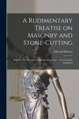 A Rudimentary Treatise on Masonry and Stone-cutting: in Which the Principles of Masonic Projection ... Are Concisely Explained by Dobson, Edward 1816-1908